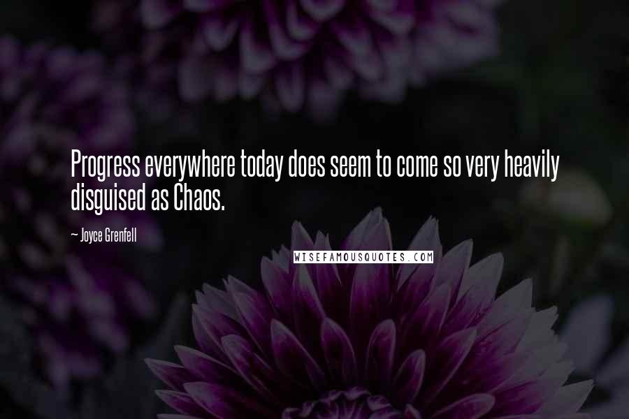 Joyce Grenfell Quotes: Progress everywhere today does seem to come so very heavily disguised as Chaos.