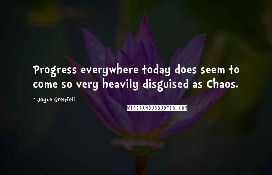 Joyce Grenfell Quotes: Progress everywhere today does seem to come so very heavily disguised as Chaos.