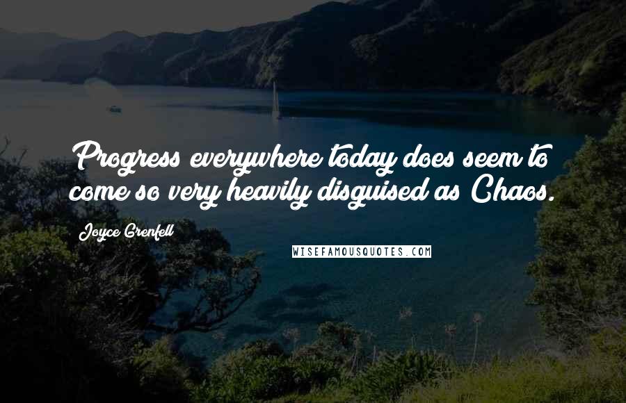 Joyce Grenfell Quotes: Progress everywhere today does seem to come so very heavily disguised as Chaos.