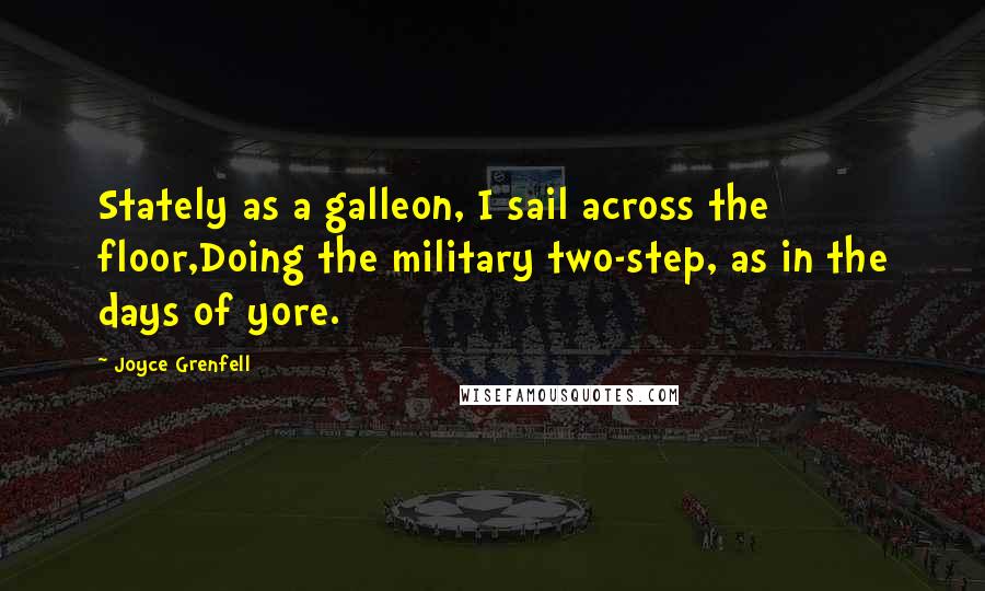 Joyce Grenfell Quotes: Stately as a galleon, I sail across the floor,Doing the military two-step, as in the days of yore.