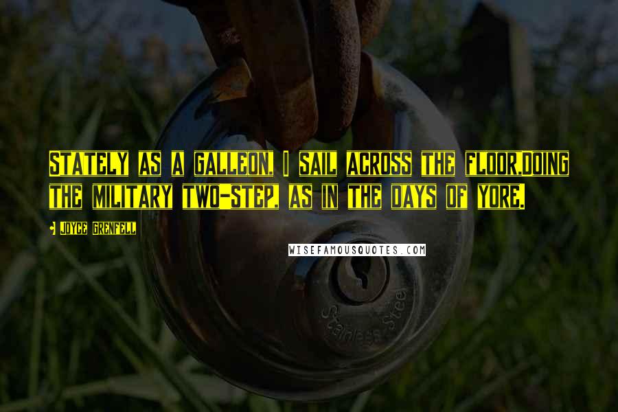 Joyce Grenfell Quotes: Stately as a galleon, I sail across the floor,Doing the military two-step, as in the days of yore.