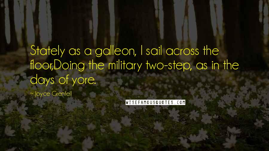 Joyce Grenfell Quotes: Stately as a galleon, I sail across the floor,Doing the military two-step, as in the days of yore.