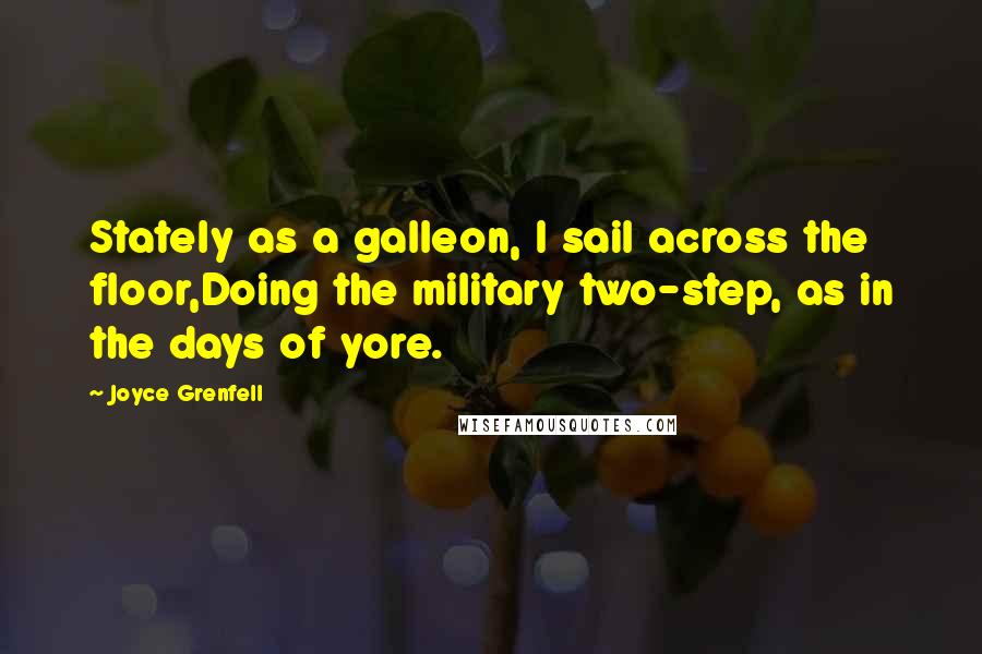 Joyce Grenfell Quotes: Stately as a galleon, I sail across the floor,Doing the military two-step, as in the days of yore.