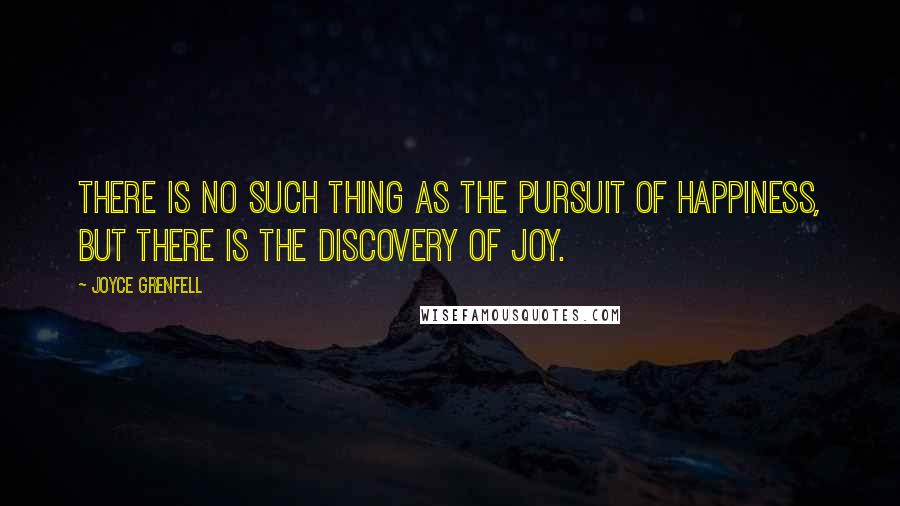 Joyce Grenfell Quotes: There is no such thing as the pursuit of happiness, but there is the discovery of joy.