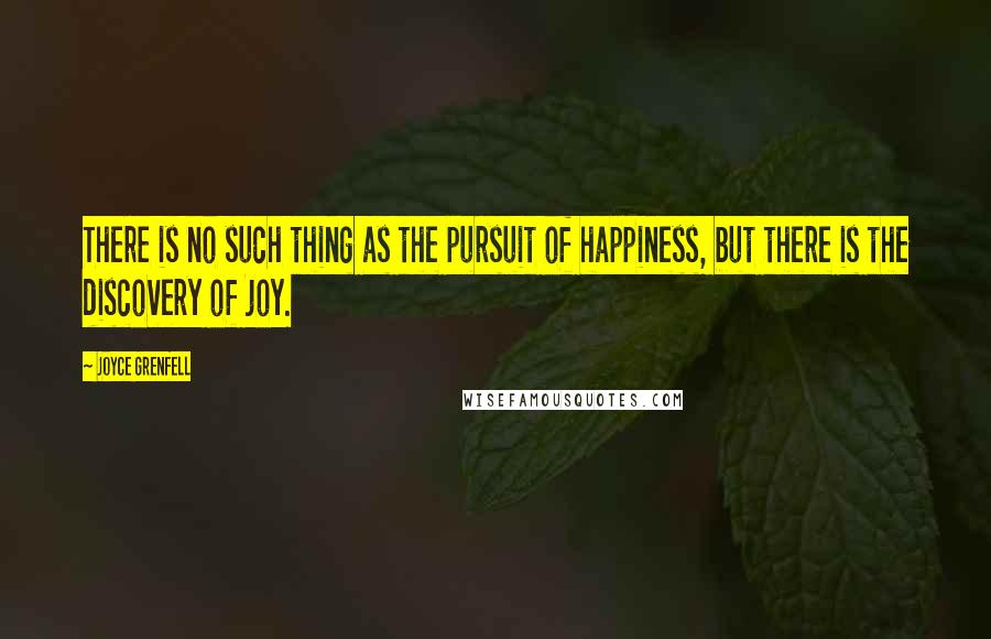 Joyce Grenfell Quotes: There is no such thing as the pursuit of happiness, but there is the discovery of joy.