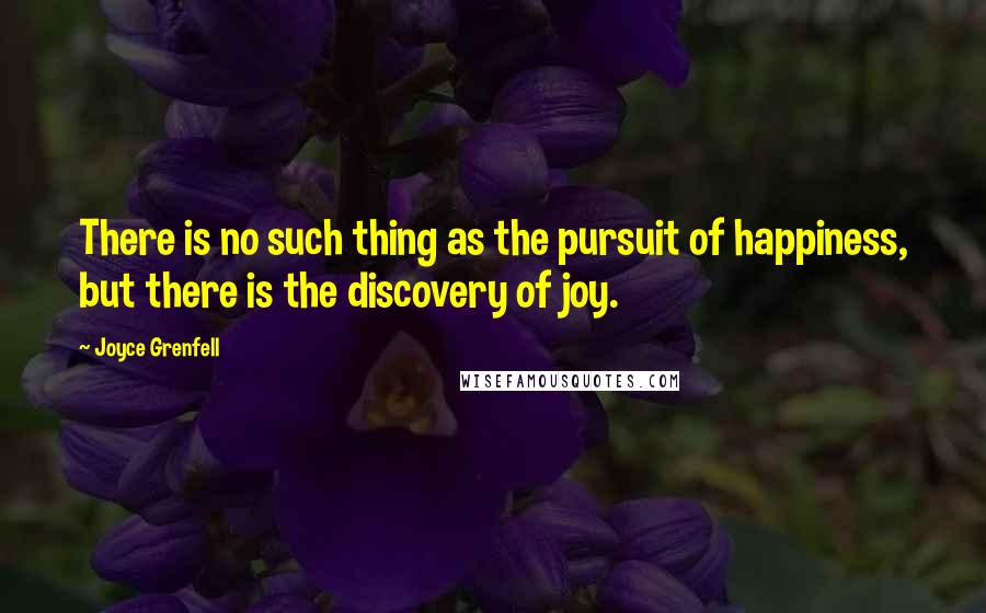 Joyce Grenfell Quotes: There is no such thing as the pursuit of happiness, but there is the discovery of joy.