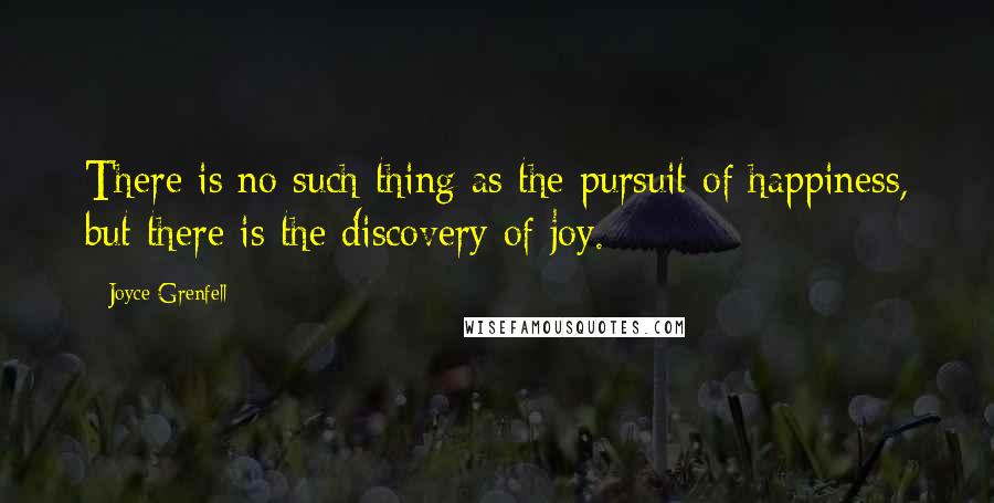 Joyce Grenfell Quotes: There is no such thing as the pursuit of happiness, but there is the discovery of joy.
