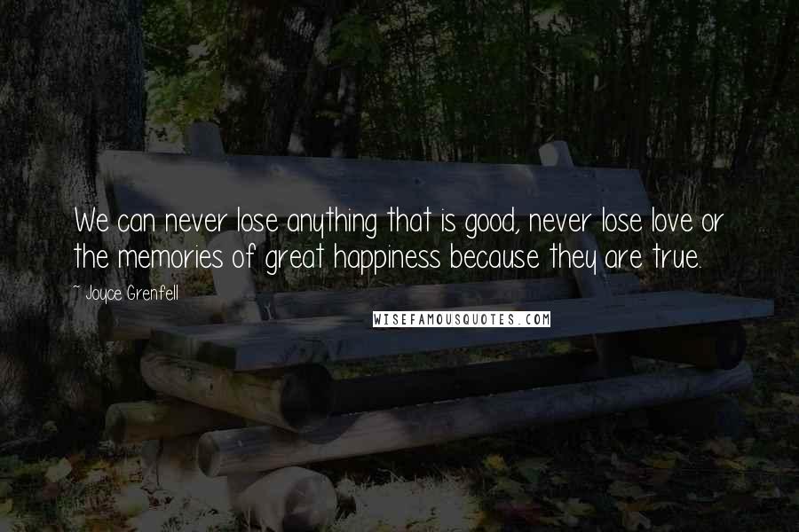 Joyce Grenfell Quotes: We can never lose anything that is good, never lose love or the memories of great happiness because they are true.