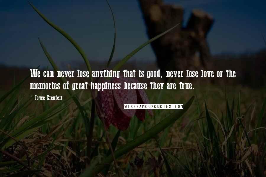 Joyce Grenfell Quotes: We can never lose anything that is good, never lose love or the memories of great happiness because they are true.