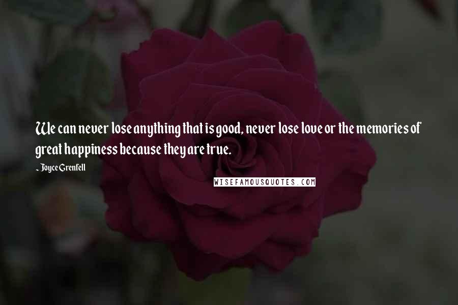 Joyce Grenfell Quotes: We can never lose anything that is good, never lose love or the memories of great happiness because they are true.