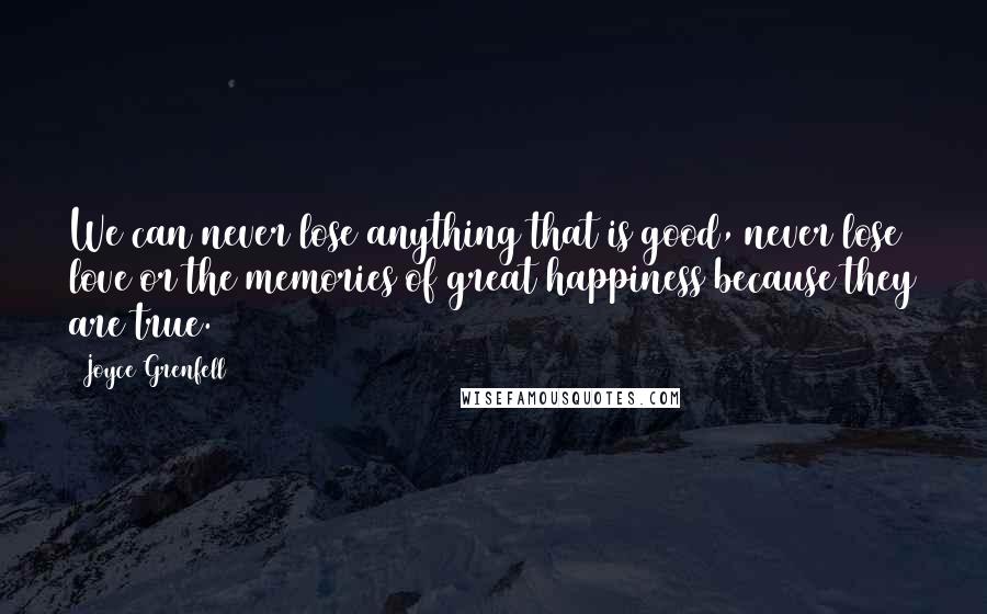 Joyce Grenfell Quotes: We can never lose anything that is good, never lose love or the memories of great happiness because they are true.