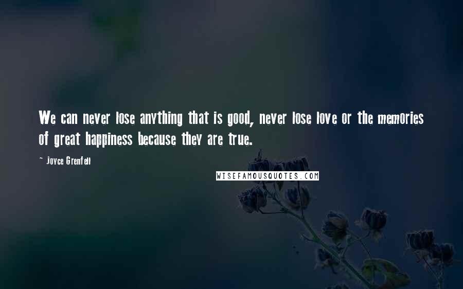 Joyce Grenfell Quotes: We can never lose anything that is good, never lose love or the memories of great happiness because they are true.