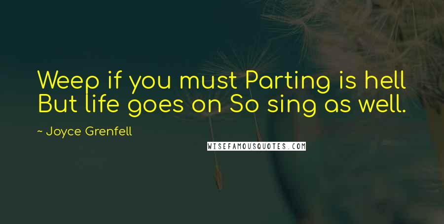 Joyce Grenfell Quotes: Weep if you must Parting is hell But life goes on So sing as well.