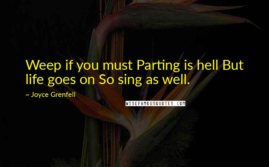 Joyce Grenfell Quotes: Weep if you must Parting is hell But life goes on So sing as well.