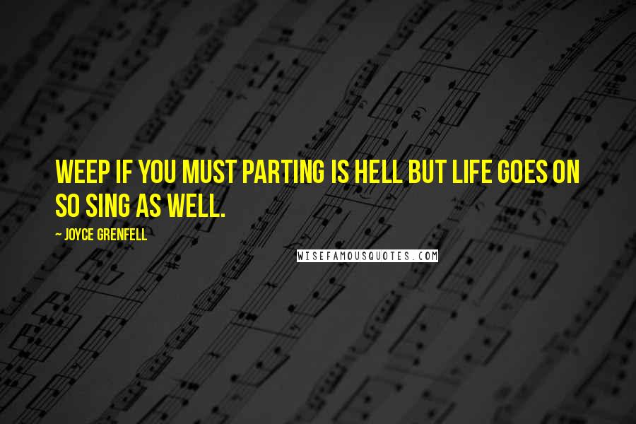 Joyce Grenfell Quotes: Weep if you must Parting is hell But life goes on So sing as well.