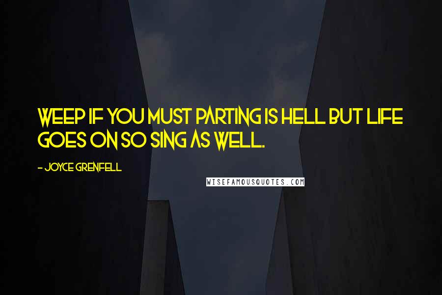 Joyce Grenfell Quotes: Weep if you must Parting is hell But life goes on So sing as well.