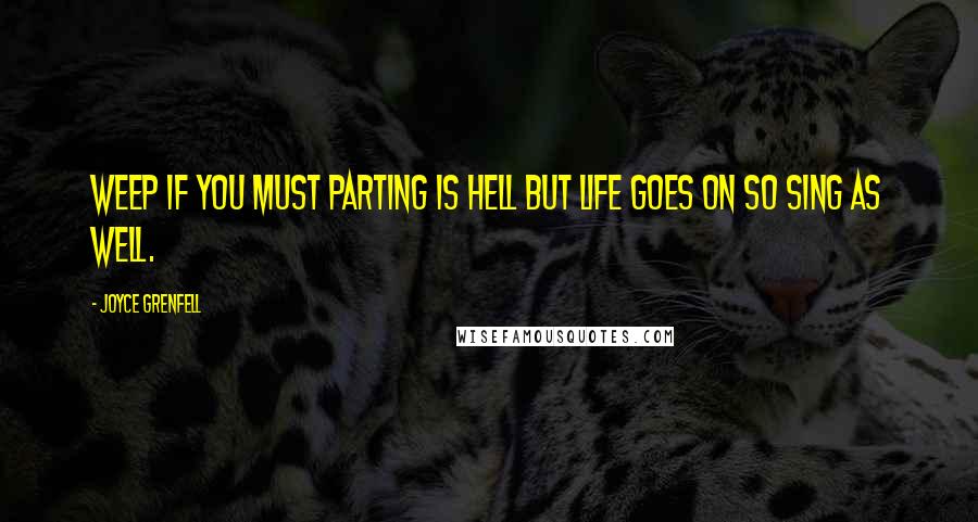 Joyce Grenfell Quotes: Weep if you must Parting is hell But life goes on So sing as well.