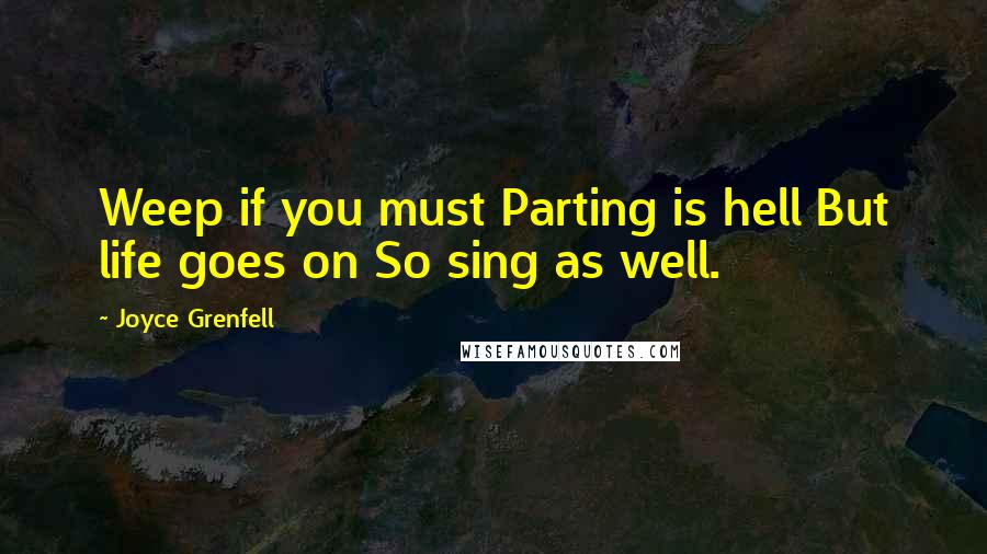 Joyce Grenfell Quotes: Weep if you must Parting is hell But life goes on So sing as well.