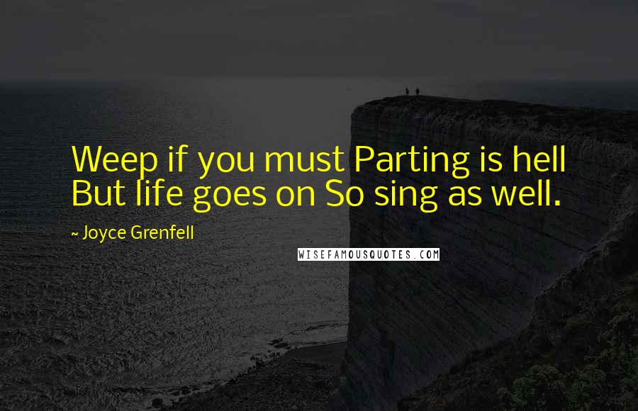 Joyce Grenfell Quotes: Weep if you must Parting is hell But life goes on So sing as well.