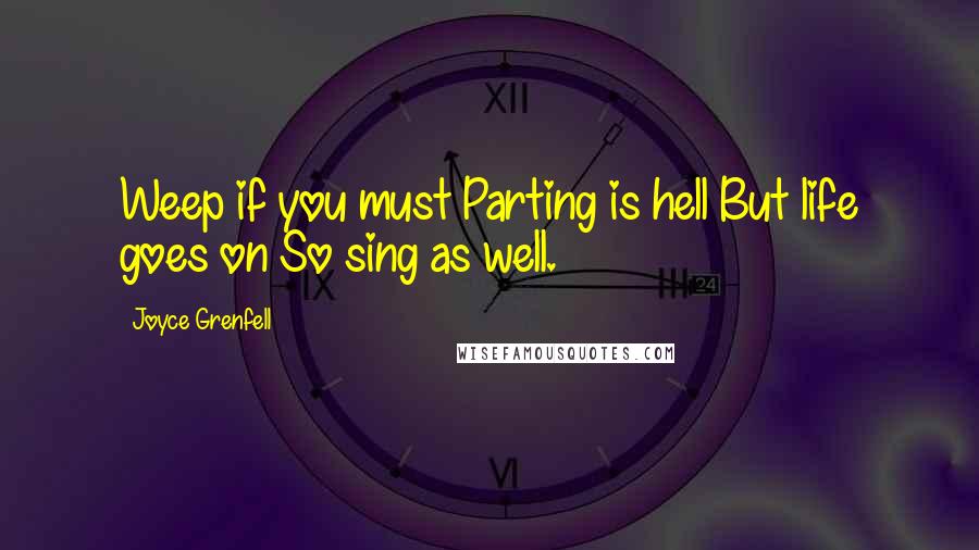 Joyce Grenfell Quotes: Weep if you must Parting is hell But life goes on So sing as well.