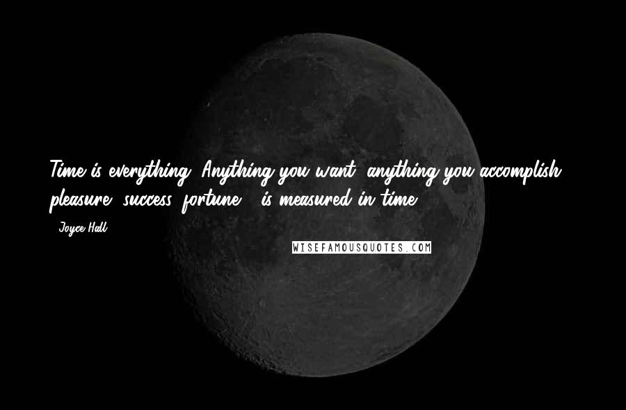 Joyce Hall Quotes: Time is everything. Anything you want, anything you accomplish - pleasure, success, fortune - is measured in time.