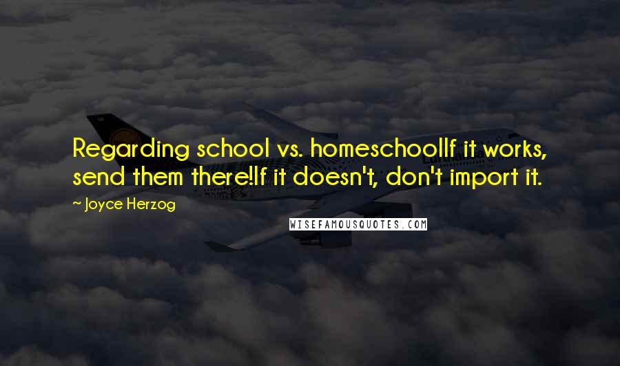 Joyce Herzog Quotes: Regarding school vs. homeschoolIf it works, send them there!If it doesn't, don't import it.