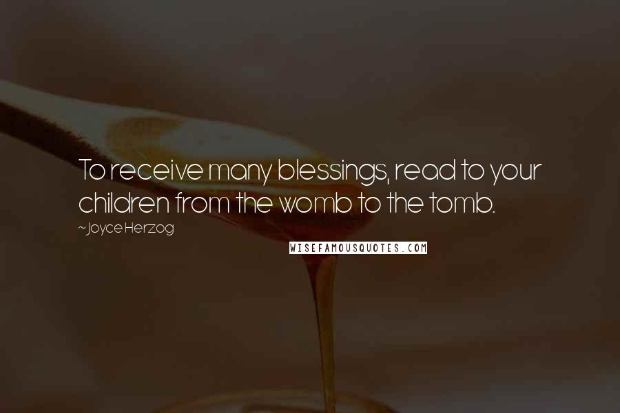 Joyce Herzog Quotes: To receive many blessings, read to your children from the womb to the tomb.