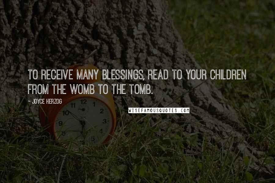 Joyce Herzog Quotes: To receive many blessings, read to your children from the womb to the tomb.