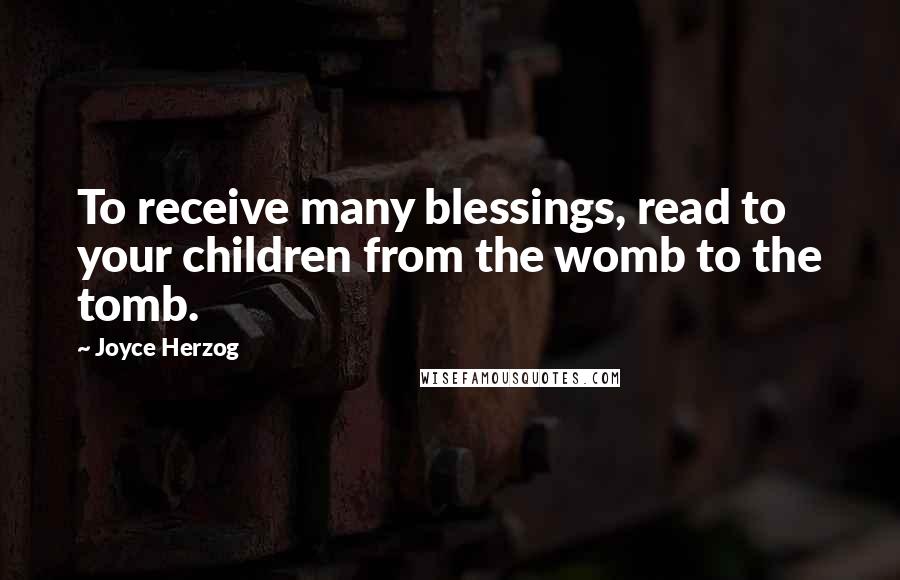 Joyce Herzog Quotes: To receive many blessings, read to your children from the womb to the tomb.