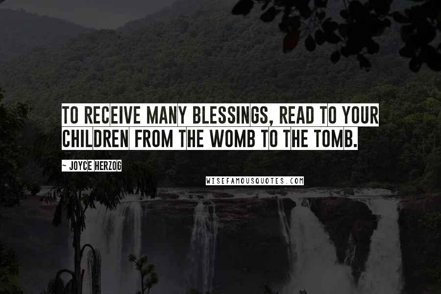 Joyce Herzog Quotes: To receive many blessings, read to your children from the womb to the tomb.