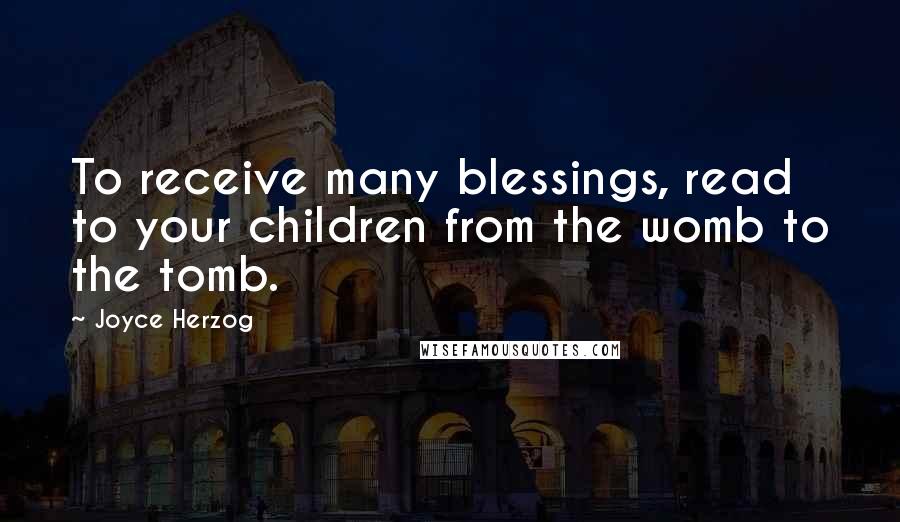 Joyce Herzog Quotes: To receive many blessings, read to your children from the womb to the tomb.