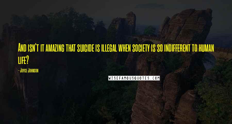 Joyce Johnson Quotes: And isn't it amazing that suicide is illegal when society is so indifferent to human life?