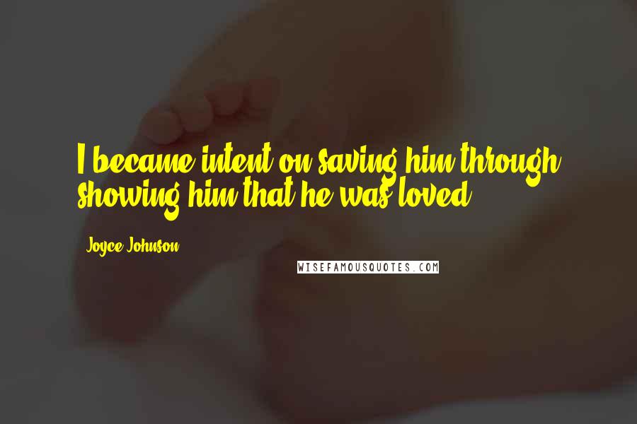 Joyce Johnson Quotes: I became intent on saving him through showing him that he was loved.