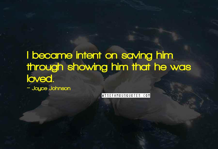 Joyce Johnson Quotes: I became intent on saving him through showing him that he was loved.