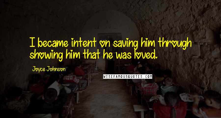 Joyce Johnson Quotes: I became intent on saving him through showing him that he was loved.