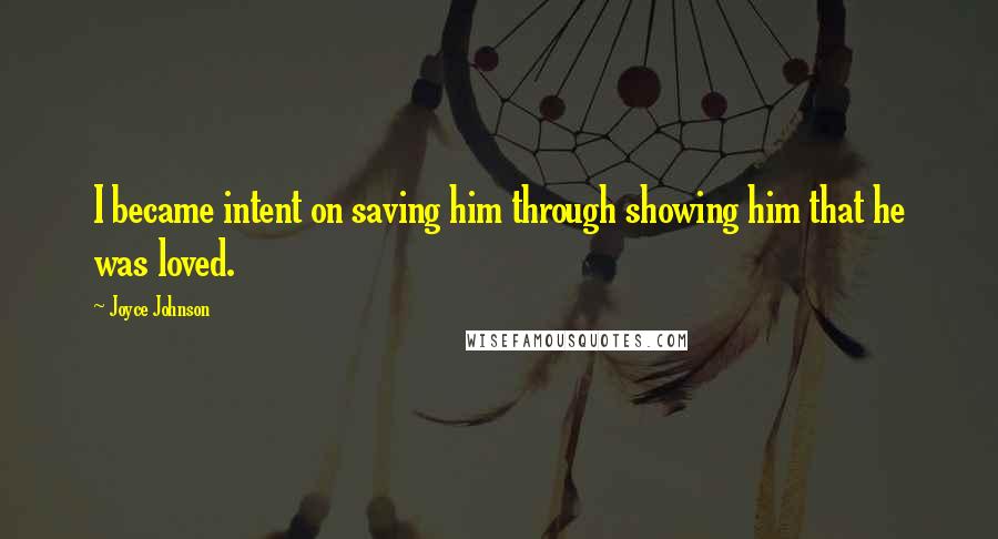 Joyce Johnson Quotes: I became intent on saving him through showing him that he was loved.