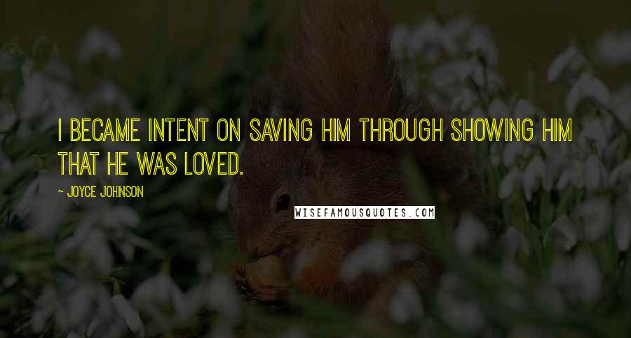 Joyce Johnson Quotes: I became intent on saving him through showing him that he was loved.