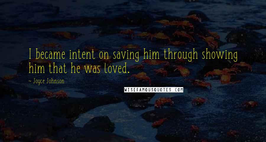 Joyce Johnson Quotes: I became intent on saving him through showing him that he was loved.