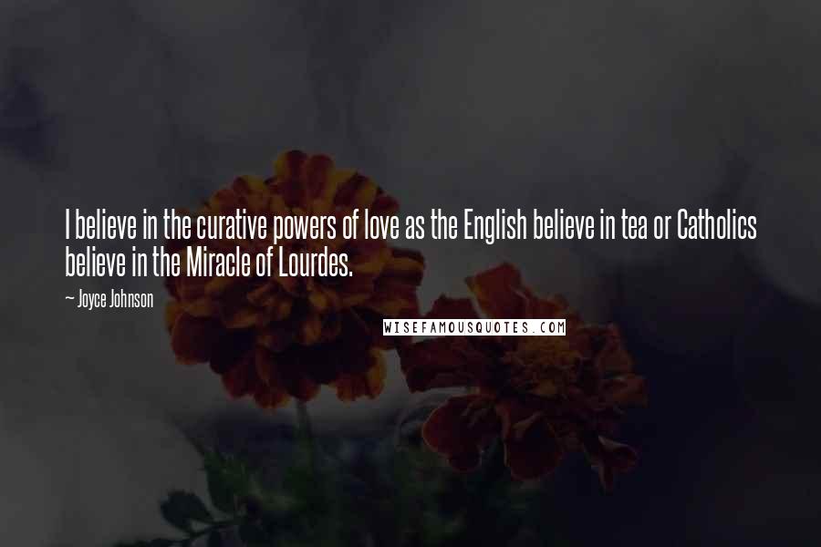 Joyce Johnson Quotes: I believe in the curative powers of love as the English believe in tea or Catholics believe in the Miracle of Lourdes.