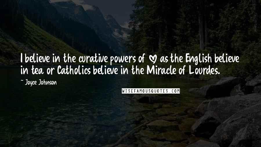 Joyce Johnson Quotes: I believe in the curative powers of love as the English believe in tea or Catholics believe in the Miracle of Lourdes.