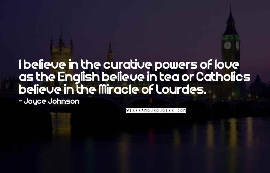 Joyce Johnson Quotes: I believe in the curative powers of love as the English believe in tea or Catholics believe in the Miracle of Lourdes.