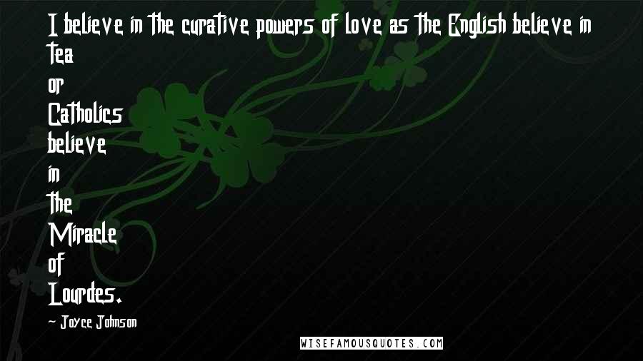 Joyce Johnson Quotes: I believe in the curative powers of love as the English believe in tea or Catholics believe in the Miracle of Lourdes.