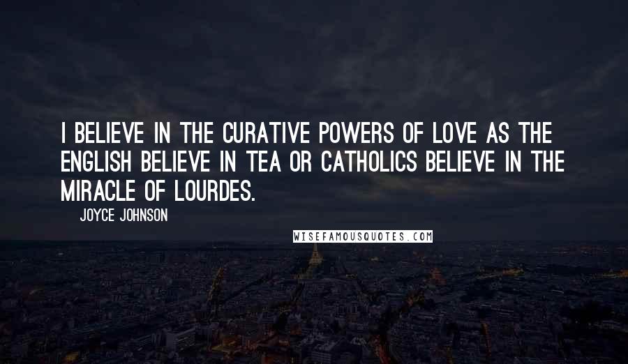 Joyce Johnson Quotes: I believe in the curative powers of love as the English believe in tea or Catholics believe in the Miracle of Lourdes.