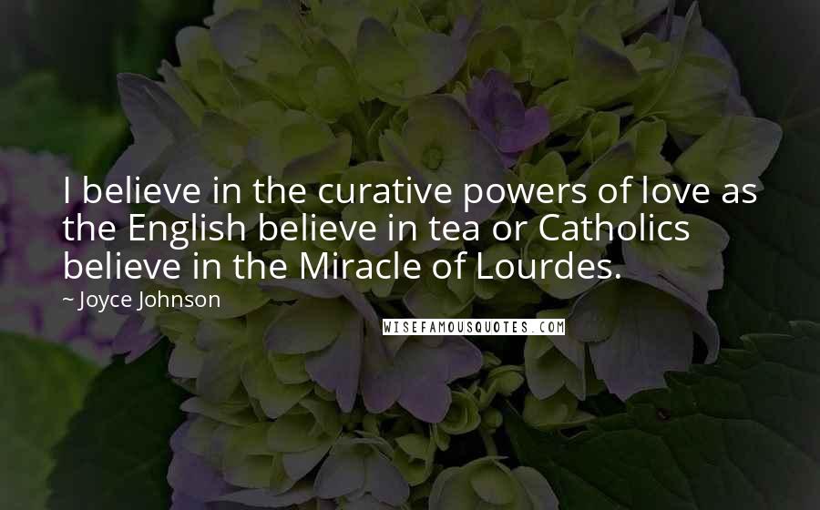 Joyce Johnson Quotes: I believe in the curative powers of love as the English believe in tea or Catholics believe in the Miracle of Lourdes.