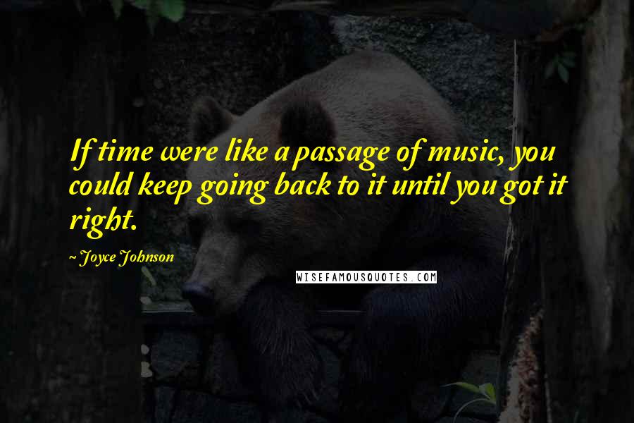 Joyce Johnson Quotes: If time were like a passage of music, you could keep going back to it until you got it right.