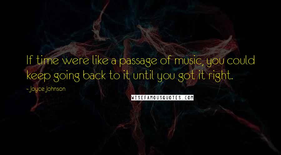 Joyce Johnson Quotes: If time were like a passage of music, you could keep going back to it until you got it right.