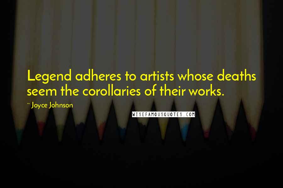 Joyce Johnson Quotes: Legend adheres to artists whose deaths seem the corollaries of their works.