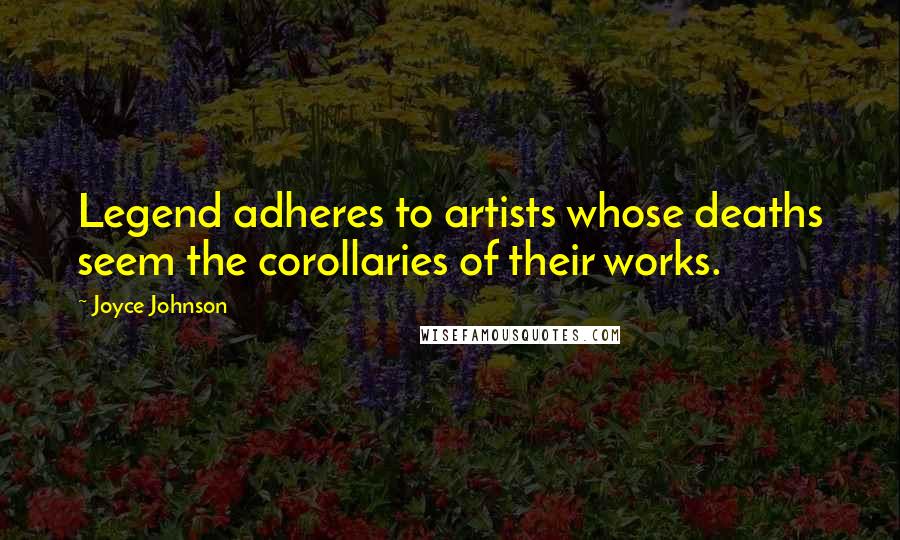 Joyce Johnson Quotes: Legend adheres to artists whose deaths seem the corollaries of their works.