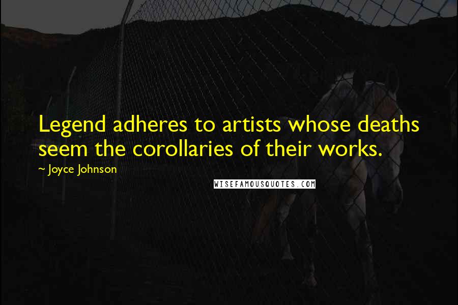 Joyce Johnson Quotes: Legend adheres to artists whose deaths seem the corollaries of their works.