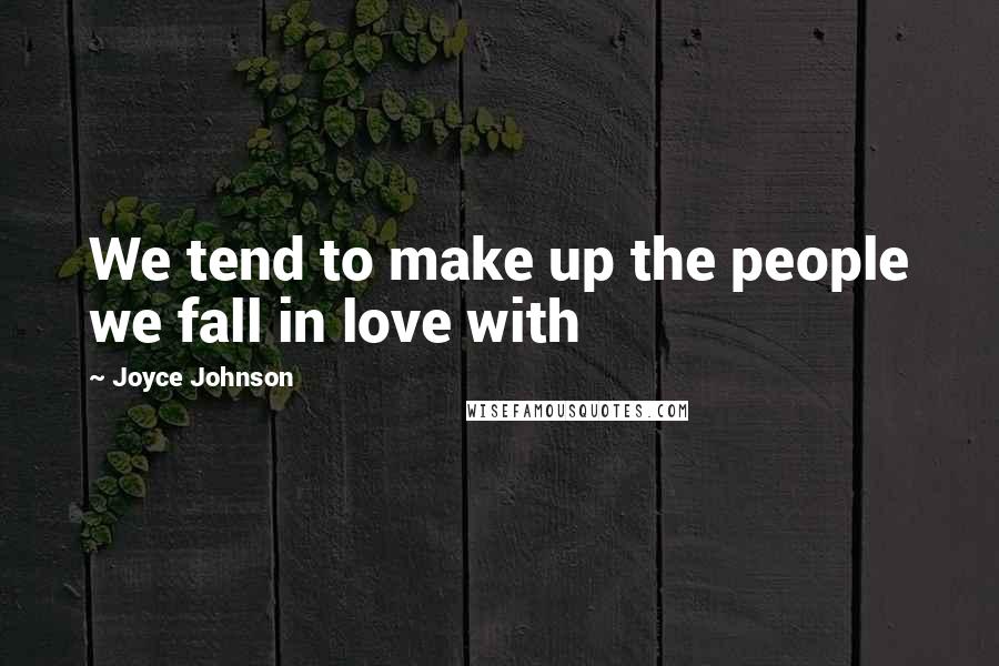 Joyce Johnson Quotes: We tend to make up the people we fall in love with